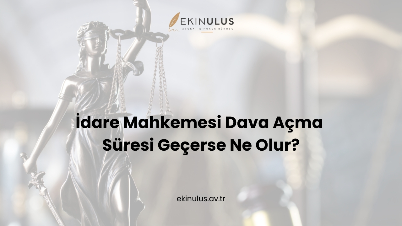 İdare Mahkemesi Dava Açma Süresi Geçerse Ne Olur?